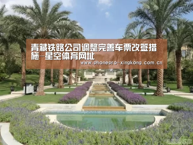 青藏铁路公司调整完善车票改签措施-星空体育网址(图1) 星空体育
