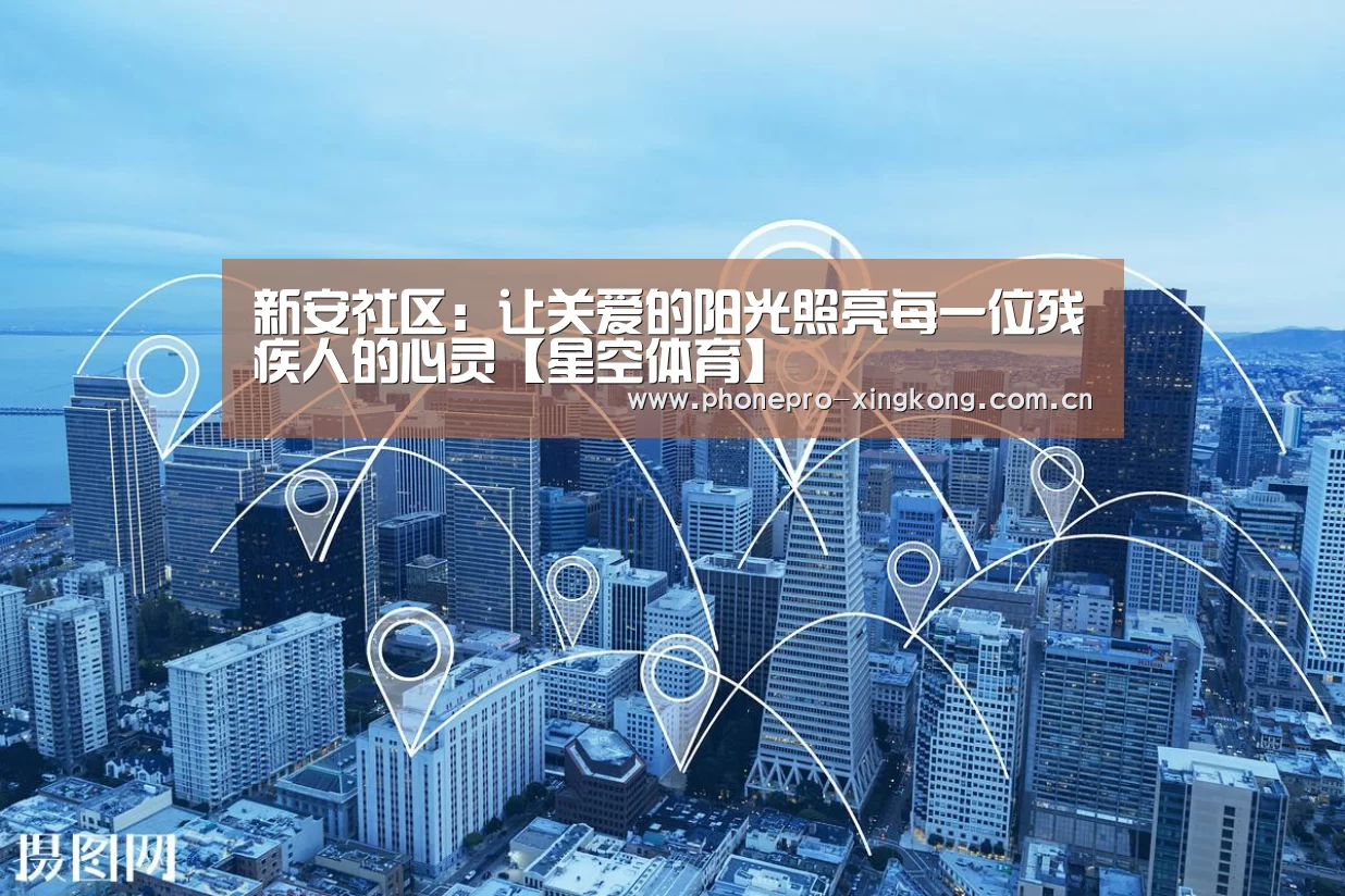 新安社区:让关爱的阳光照亮每一位残疾人的心灵【星空体育】(图2) 星空体育