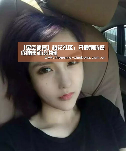 【星空体育】梅花社区:开展预防癌症健康知识讲座(图3) 星空体育官网